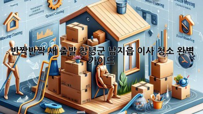 ✨반짝반짝 새 출발! 창녕군 남지읍 이사 청소 완벽 가이드✨